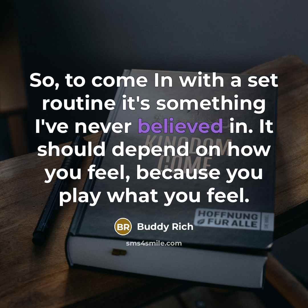 “So, to come In with a set routine it's something I've never believed in. It should depend on how you feel, because you play what you feel.” quote by Buddy Rich