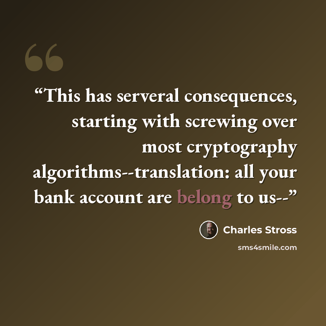 “This has serveral consequences, starting with screwing over most cryptography algorithms--translation: all your bank account are belong to us--” quote by Charles Stross