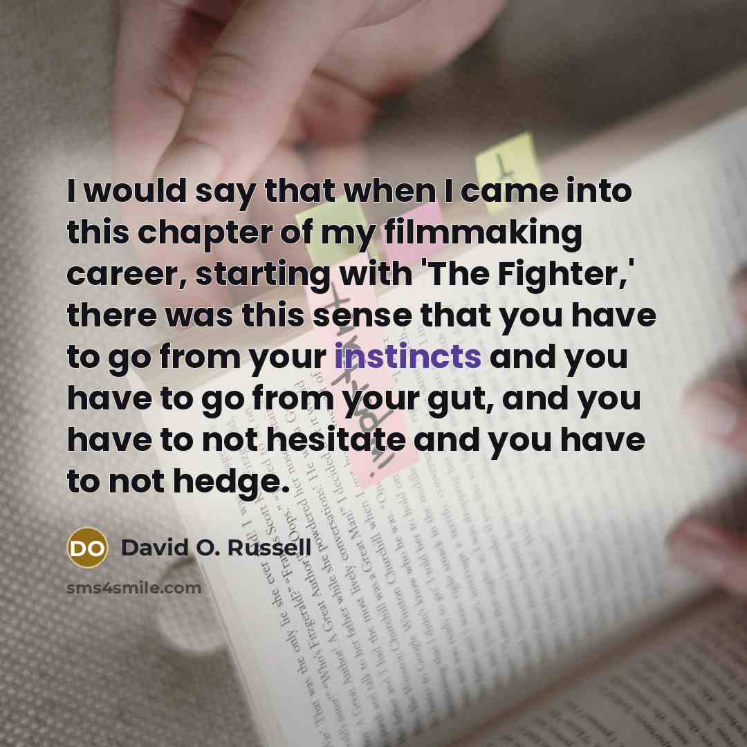 “I would say that when I came into this chapter of my filmmaking career, starting with 'The Fighter,' there was this sense that you have to go from your instincts and you have to go from your gut, and you have to not hesitate and you have to not hedge.” quote by David O. Russell