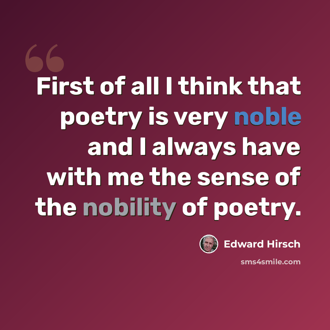 “First of all I think that poetry is very noble and I always have with me the sense of the nobility of poetry.” quote by Edward Hirsch