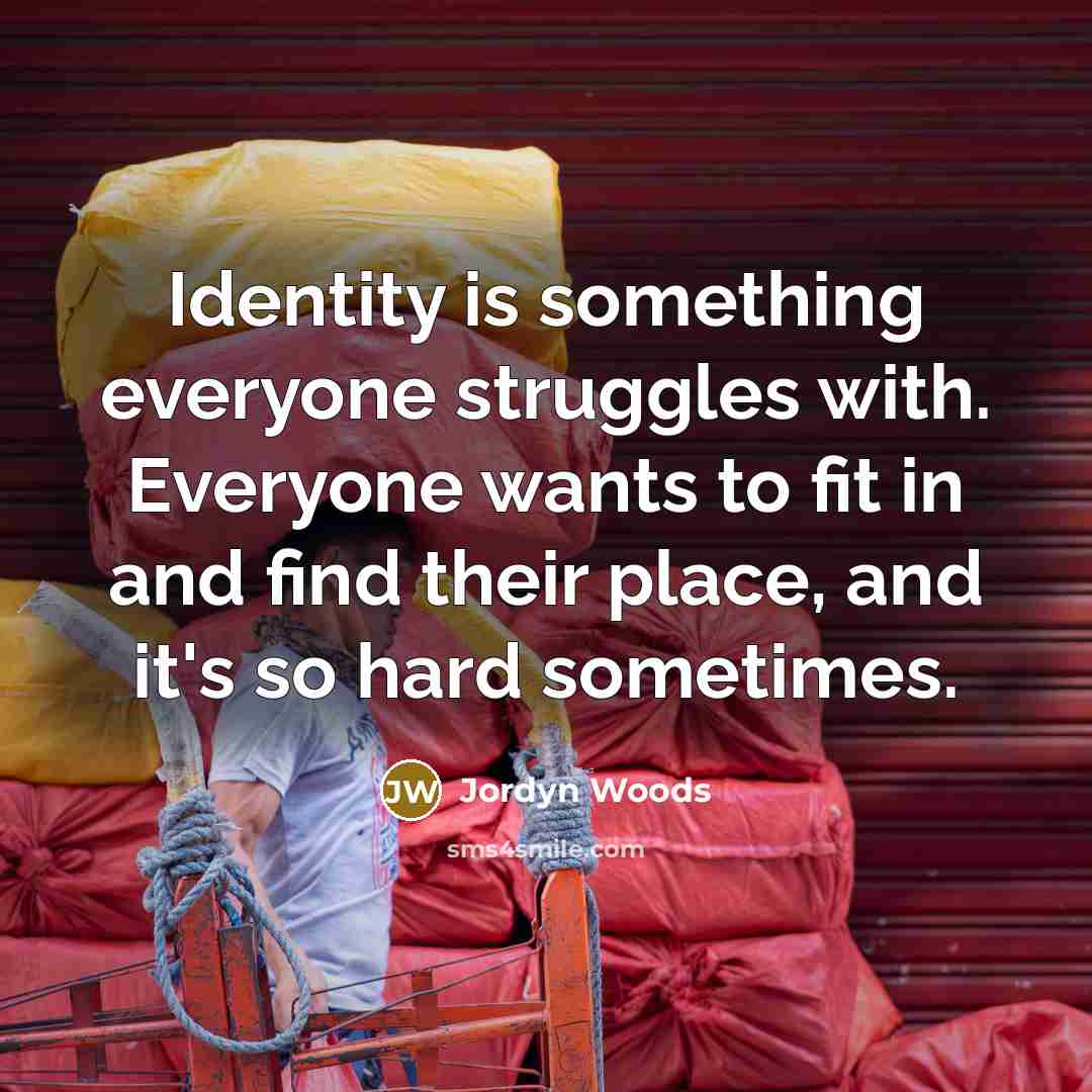 “Identity is something everyone struggles with. Everyone wants to fit in and find their place, and it's so hard sometimes.” quote by Jordyn Woods