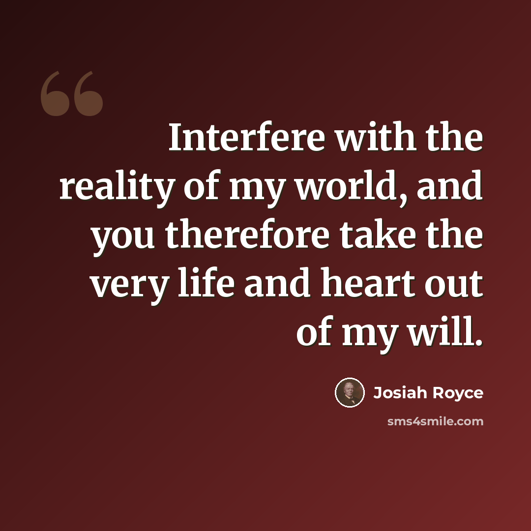 “Interfere with the reality of my world, and you therefore take the very life and heart out of my will.” quote by Josiah Royce