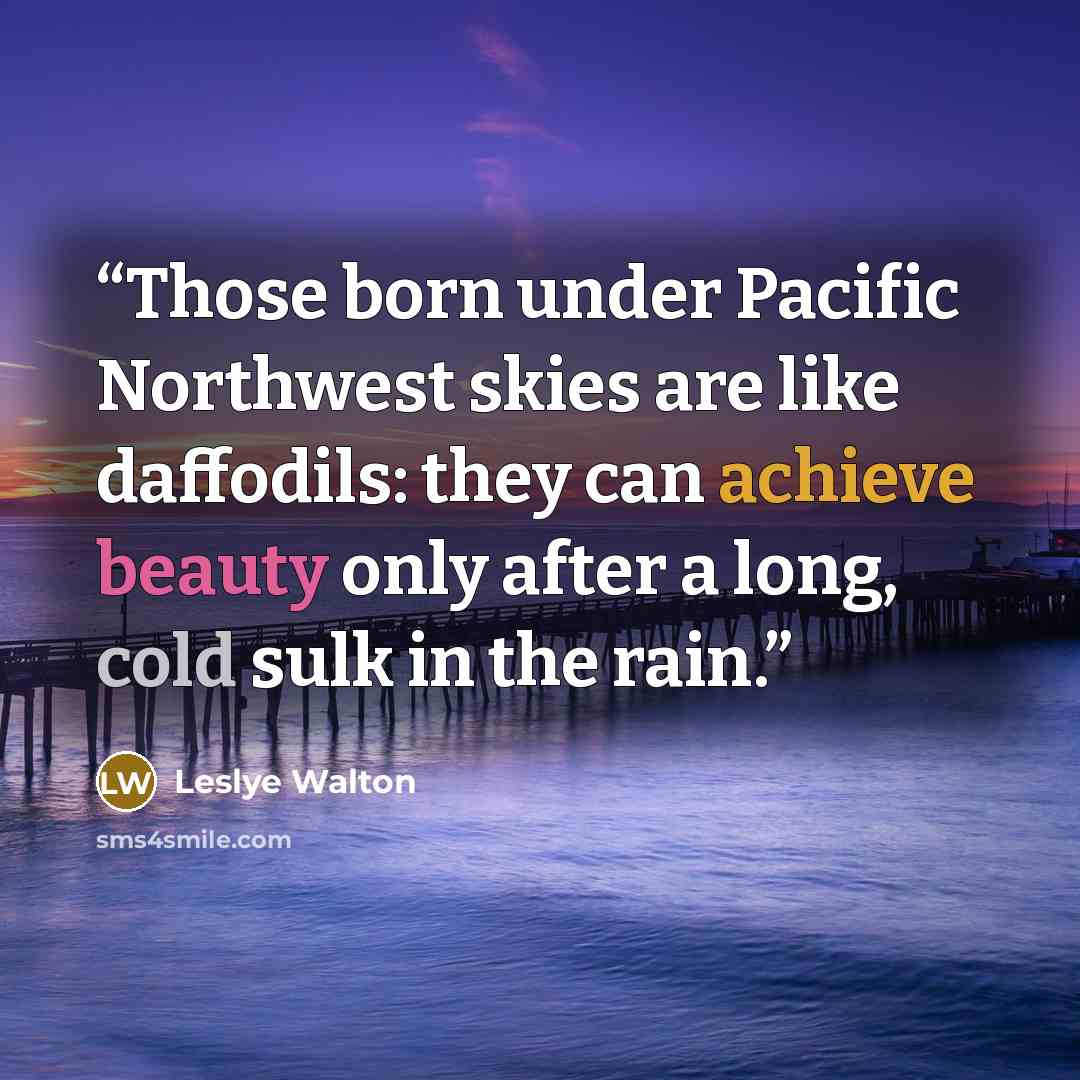 “Those born under Pacific Northwest skies are like daffodils: they can achieve beauty only after a long, cold sulk in the rain.” quote by Leslye Walton