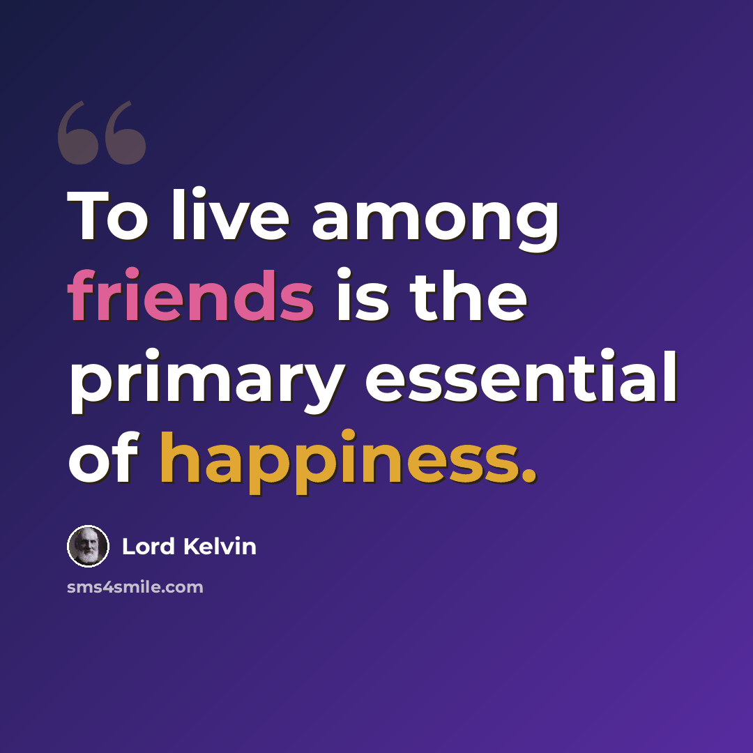 “To live among friends is the primary essential of happiness.” quote by Lord Kelvin