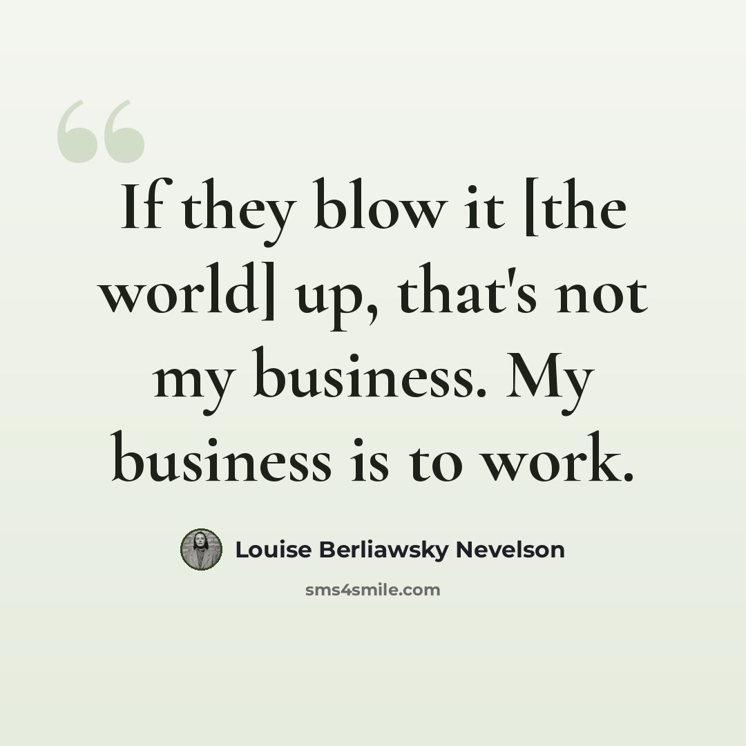 “If they blow it [the world] up, that's not my business. My business is to work.” quote by Louise Berliawsky Nevelson