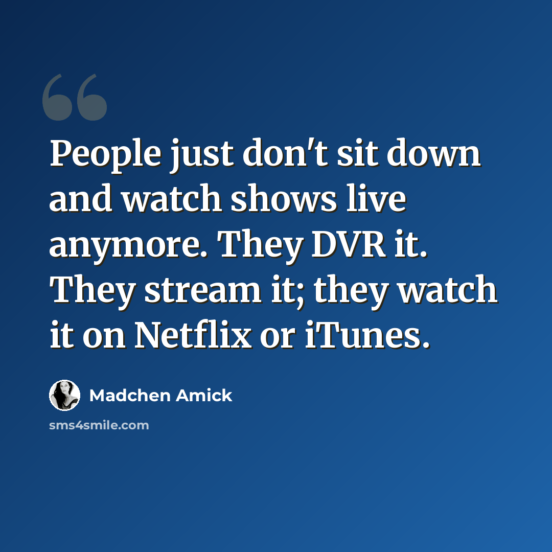 “People just don't sit down and watch shows live anymore. They DVR it. They stream it; they watch it on Netflix or iTunes.” quote by Madchen Amick