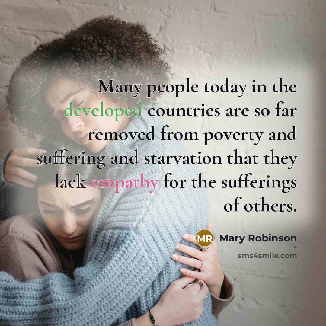 “Many people today in the developed countries are so far removed from poverty and suffering and starvation that they lack empathy for the sufferings of others.” quote by Mary Robinson
