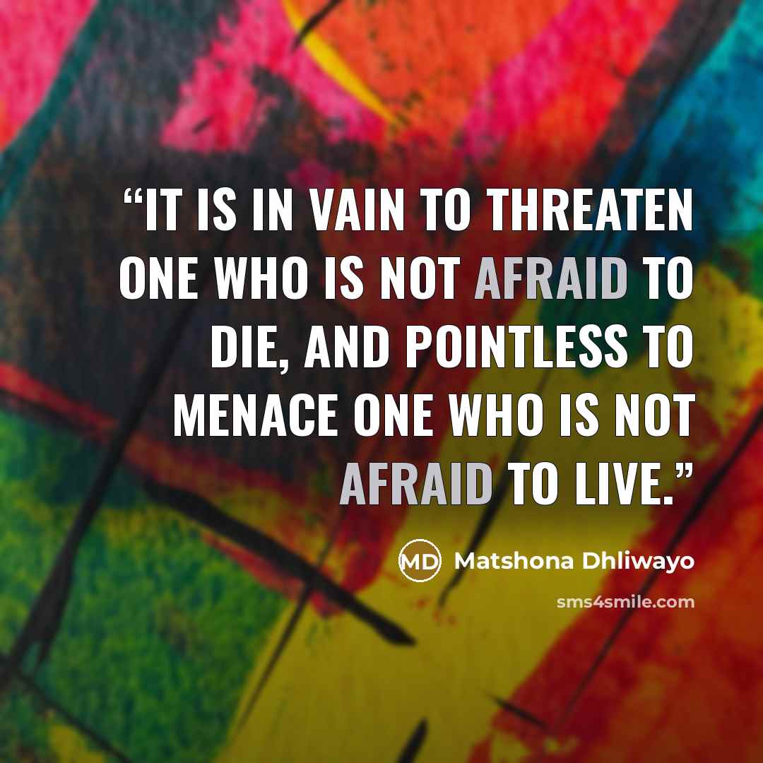 “It is in vain to threaten one who is not afraid to die, and pointless to menace one who is not afraid to live.” quote by Matshona Dhliwayo
