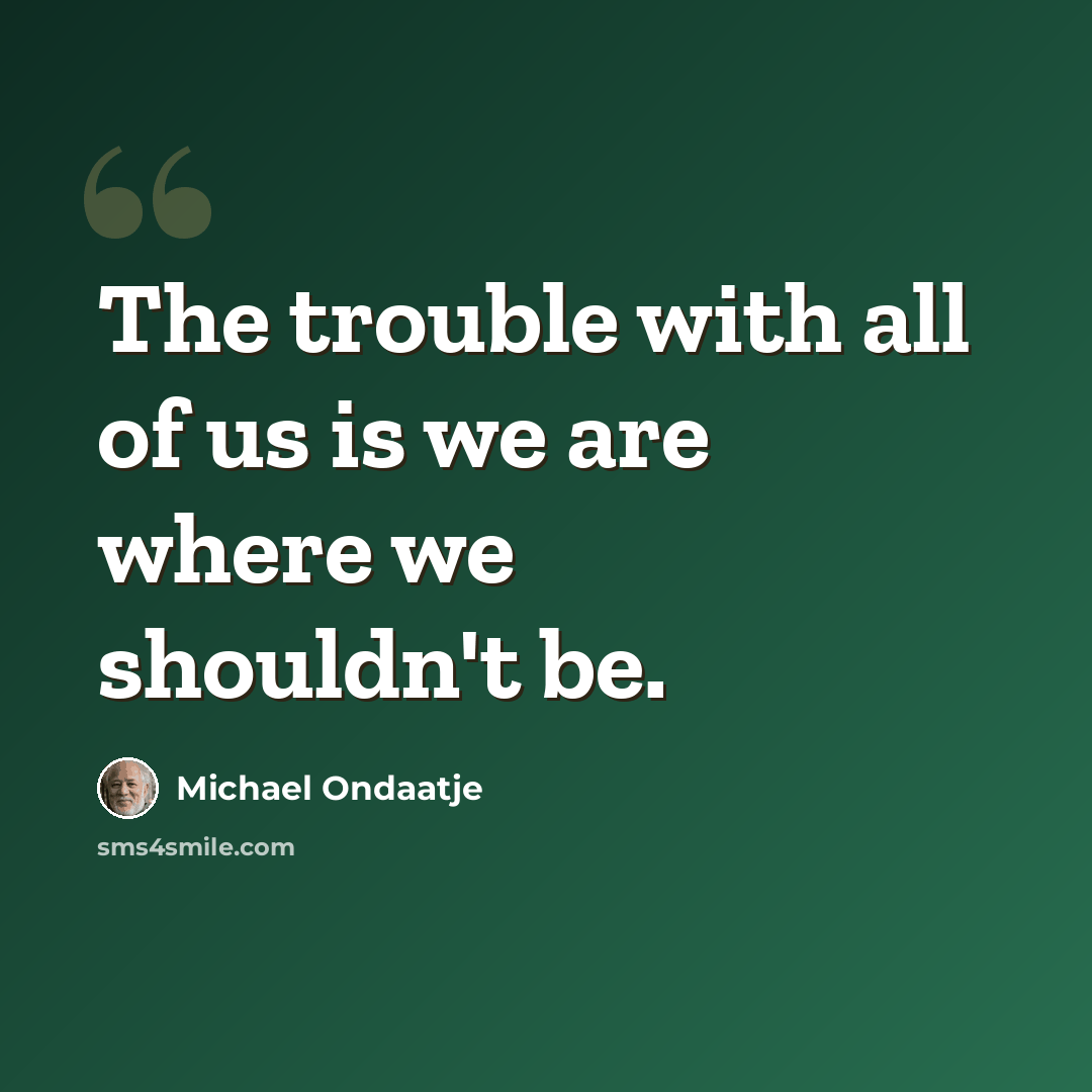 “The trouble with all of us is we are where we shouldn't be.” quote by Michael Ondaatje