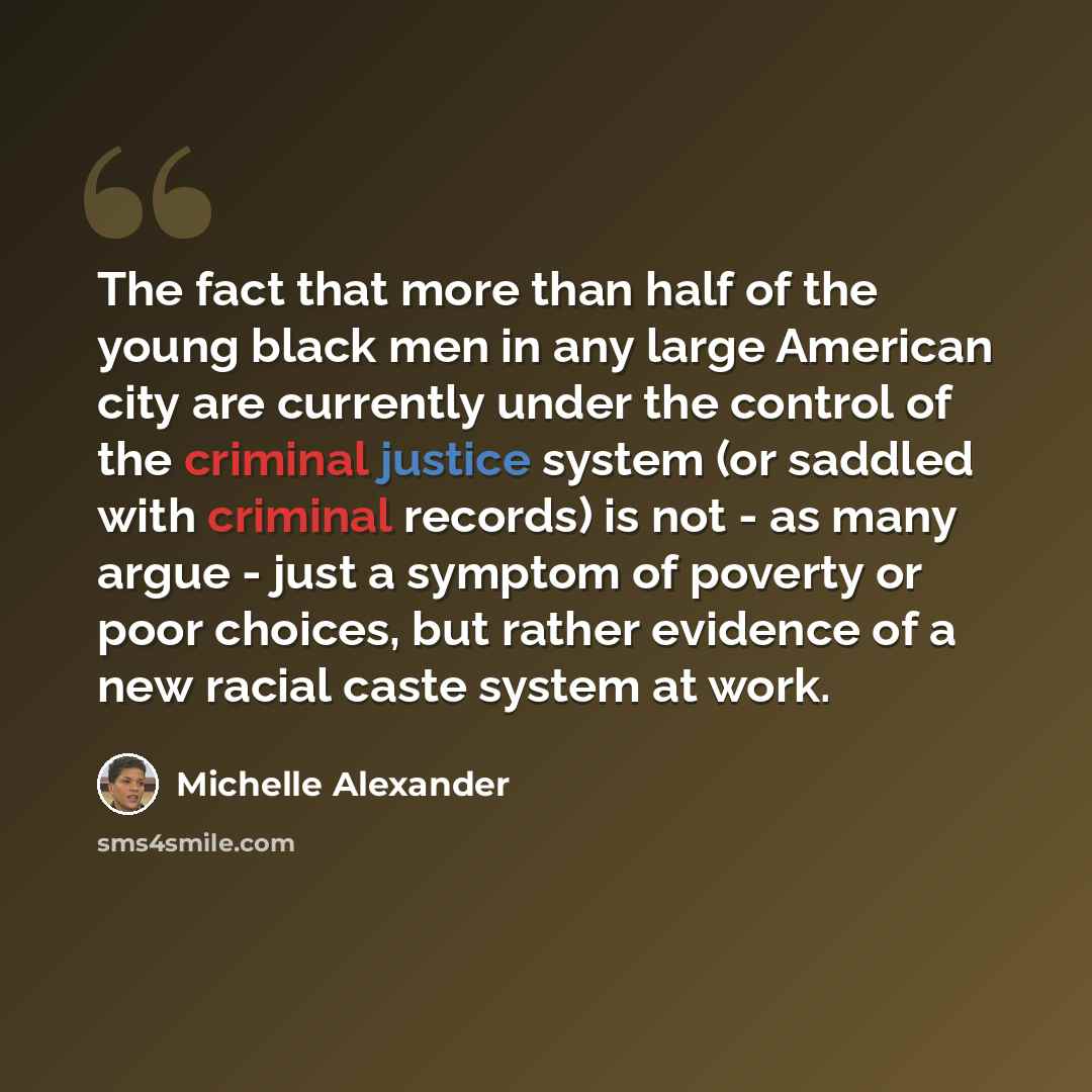 “The fact that more than half of the young black men in any large American city are currently under the control of the criminal justice system (or saddled with criminal records) is not - as many argue - just a symptom of poverty or poor choices, but rather evidence of a new racial caste system at…” quote by Michelle Alexander