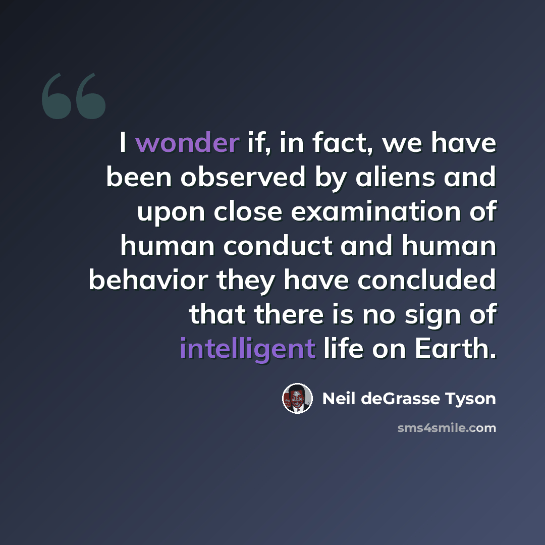 “I wonder if, in fact, we have been observed by aliens and upon close examination of human conduct and human behavior they have concluded that there is no sign of intelligent life on Earth.” quote by Neil deGrasse Tyson
