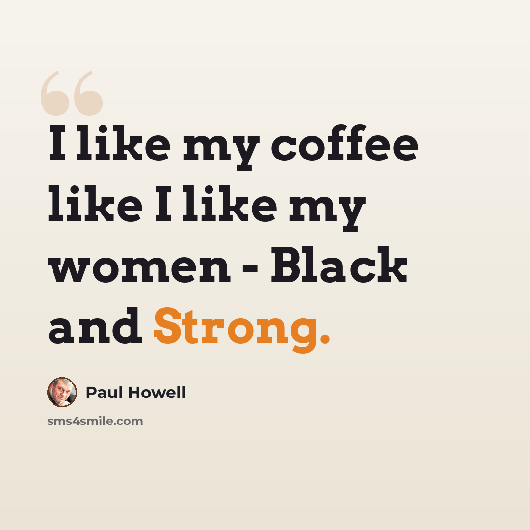 “I like my coffee like I like my women - Black and Strong.” quote by Paul Howell