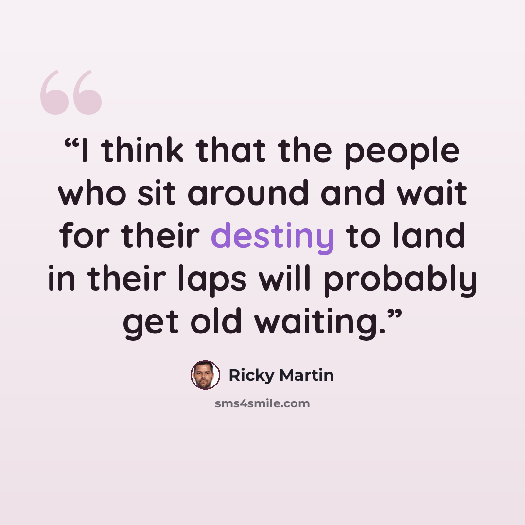 “I think that the people who sit around and wait for their destiny to land in their laps will probably get old waiting.” quote by Ricky Martin