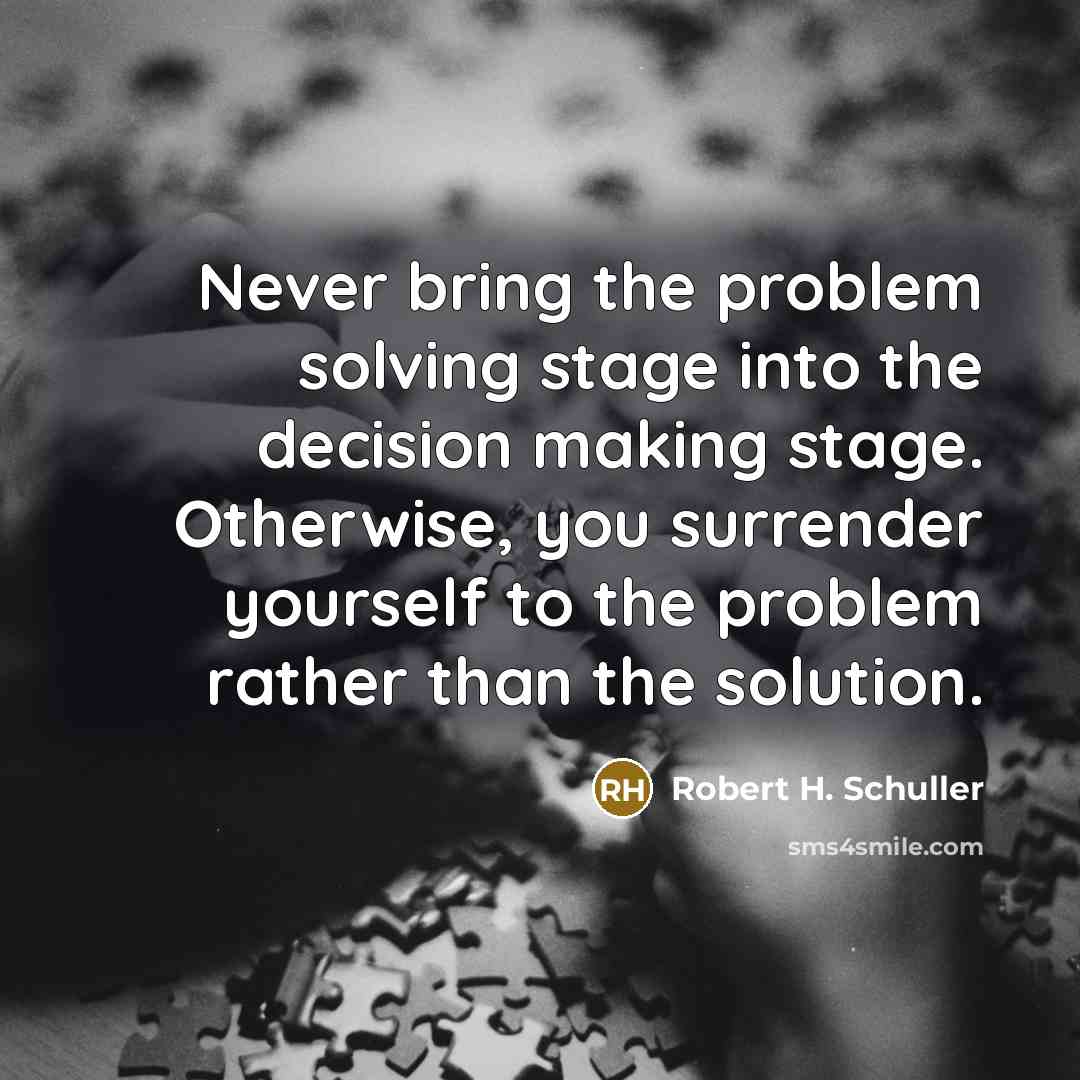 “Never bring the problem solving stage into the decision making stage. Otherwise, you surrender yourself to the problem rather than the solution.” quote by Robert H. Schuller