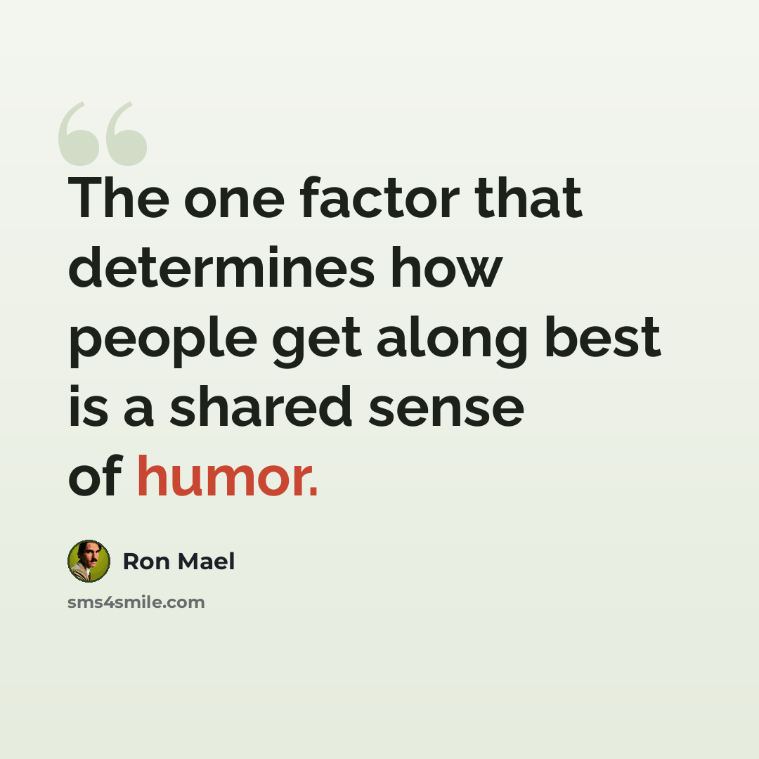 “The one factor that determines how people get along best is a shared sense of humor.” quote by Ron Mael