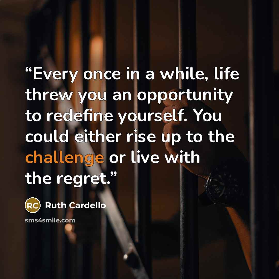 “Every once in a while, life threw you an opportunity to redefine yourself. You could either rise up to the challenge or live with the regret.” quote by Ruth Cardello