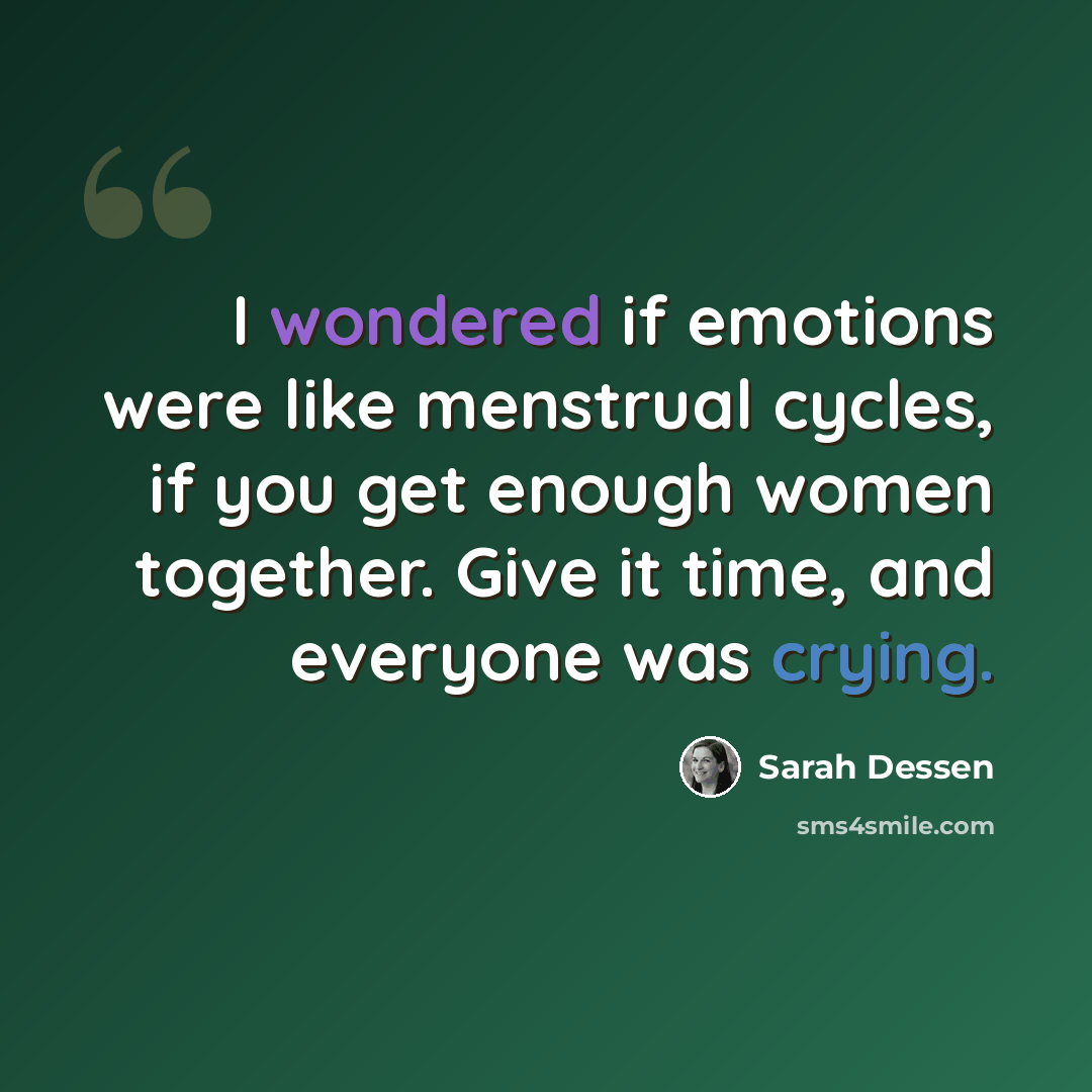 “I wondered if emotions were like menstrual cycles, if you get enough women together. Give it time, and everyone was crying.” quote by Sarah Dessen