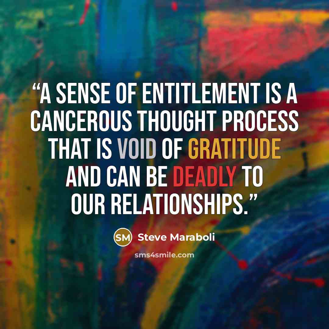 “A sense of entitlement is a cancerous thought process that is void of gratitude and can be deadly to our relationships.” quote by Steve Maraboli