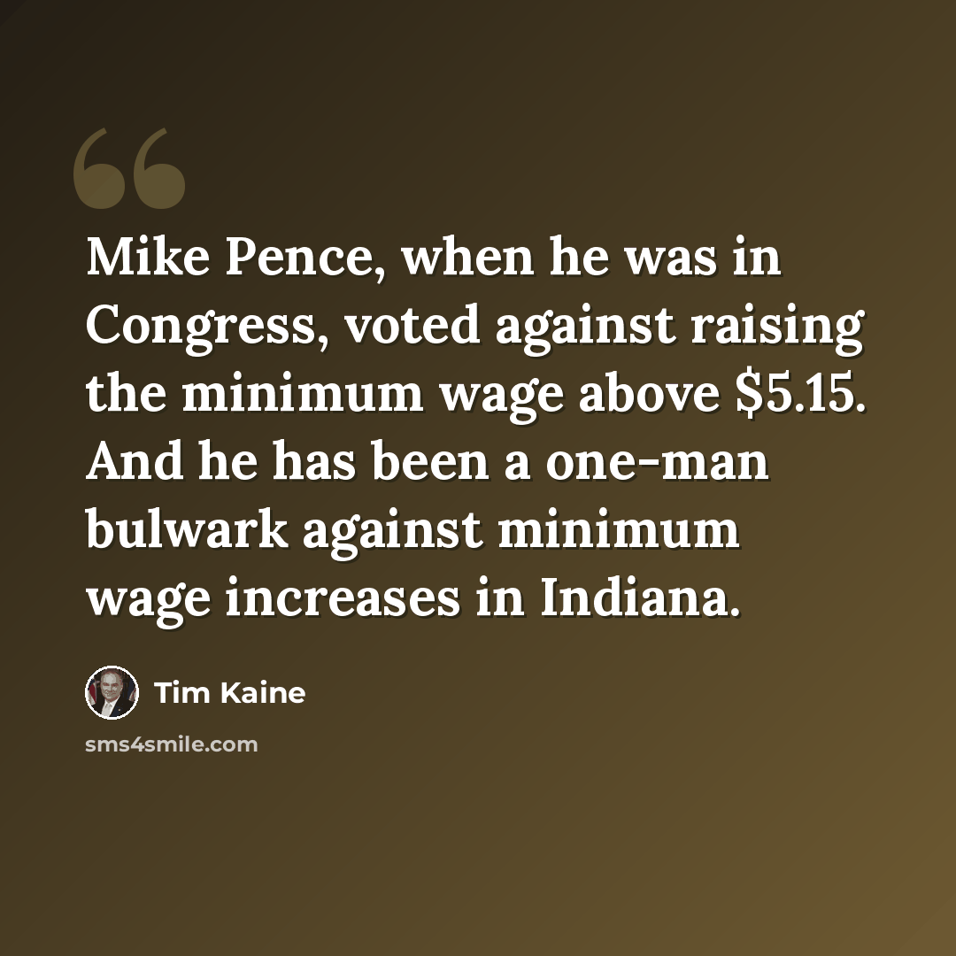 “Mike Pence, when he was in Congress, voted against raising the minimum wage above $5.15. And he has been a one-man bulwark against minimum wage increases in Indiana.” quote by Tim Kaine