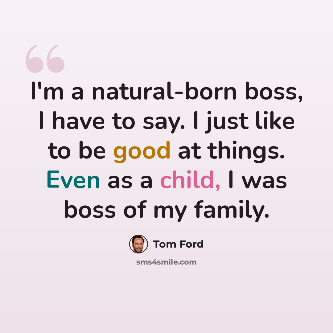 “I'm a natural-born boss, I have to say. I just like to be good at things. Even as a child, I was boss of my family.” quote by Tom Ford