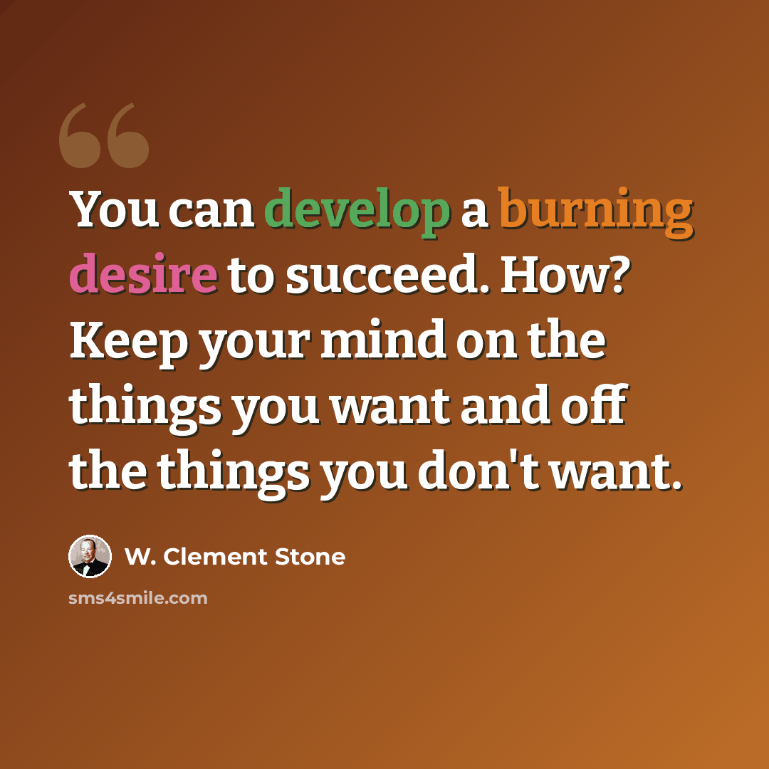 “You can develop a burning desire to succeed. How? Keep your mind on the things you want and off the things you don't want.” quote by W. Clement Stone