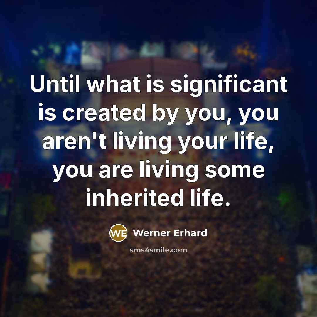 “Until what is significant is created by you, you aren't living your life, you are living some inherited life.” quote by Werner Erhard