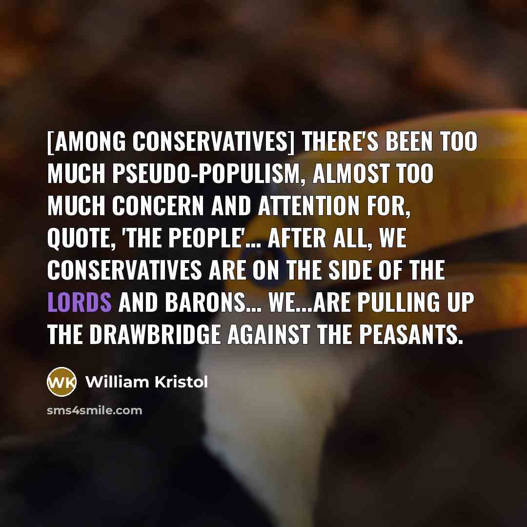 “[Among conservatives] there's been too much pseudo-populism, almost too much concern and attention for, quote, 'the people'… After all, we conservatives are on the side of the lords and barons… We...are pulling up the drawbridge against the peasants.” quote by William Kristol