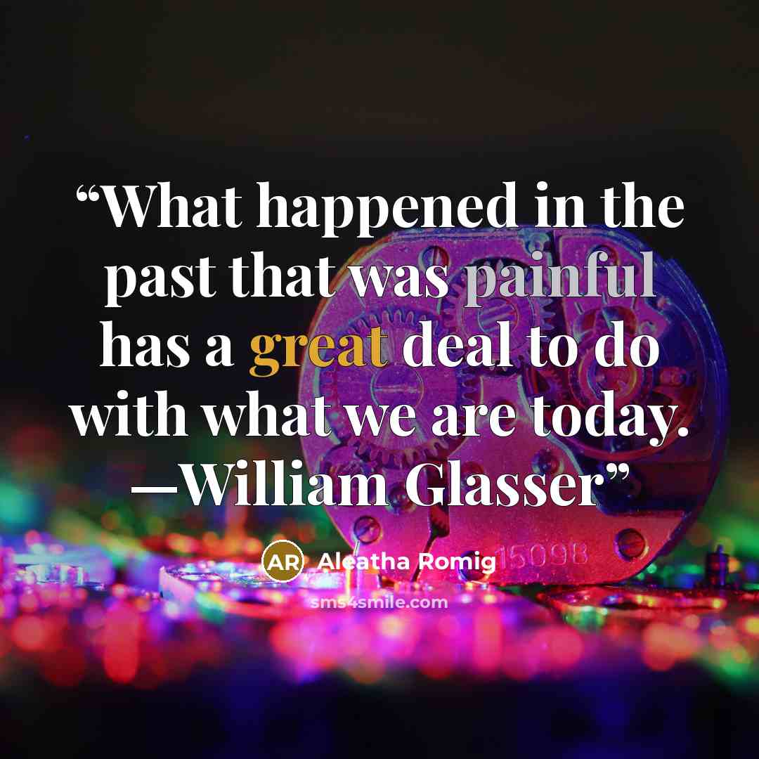 “What happened in the past that was painful has a great deal to do with what we are today. —William Glasser” quote by Aleatha Romig