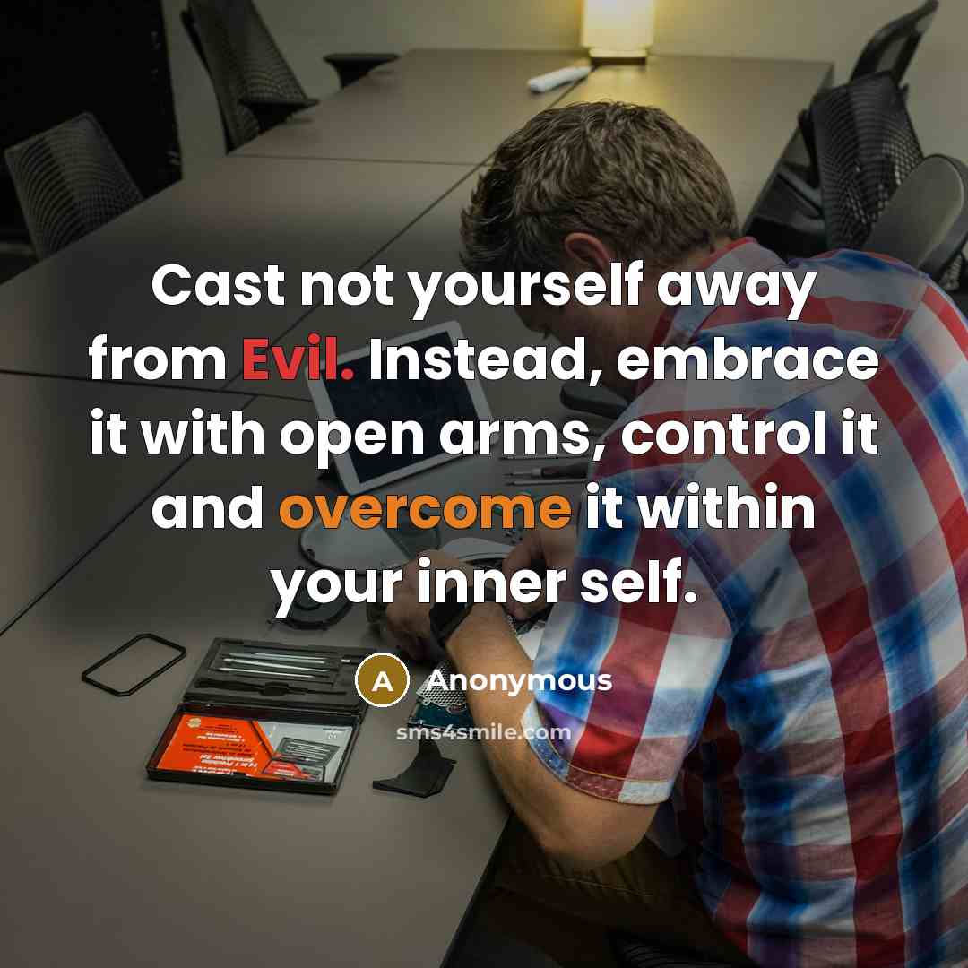 “Cast not yourself away from Evil. Instead, embrace it with open arms, control it and overcome it within your inner self.” quote by Anonymous