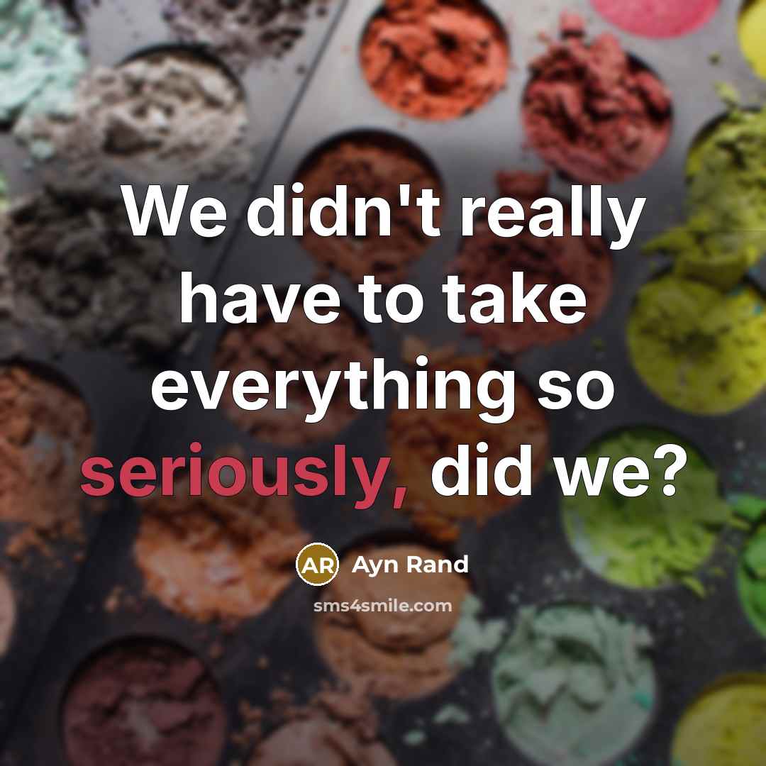 “We didn't really have to take everything so seriously, did we?” quote by Ayn Rand