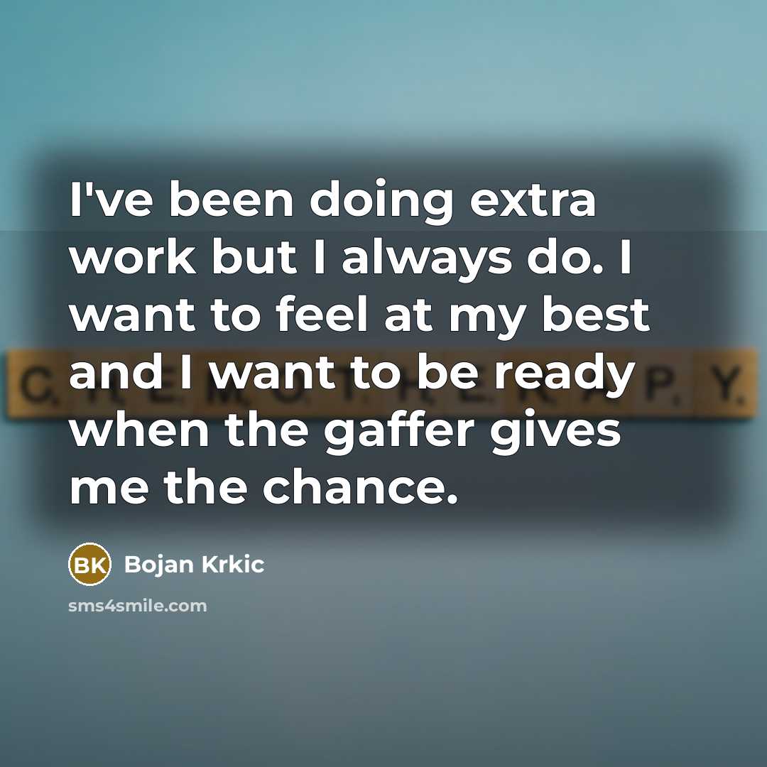 “I've been doing extra work but I always do. I want to feel at my best and I want to be ready when the gaffer gives me the chance.” quote by Bojan Krkic