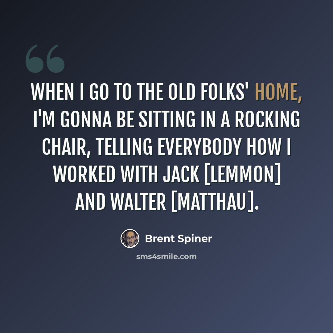 “When I go to the old folks' home, I'm gonna be sitting in a rocking chair, telling everybody how I worked with Jack [Lemmon] and Walter [Matthau].” quote by Brent Spiner