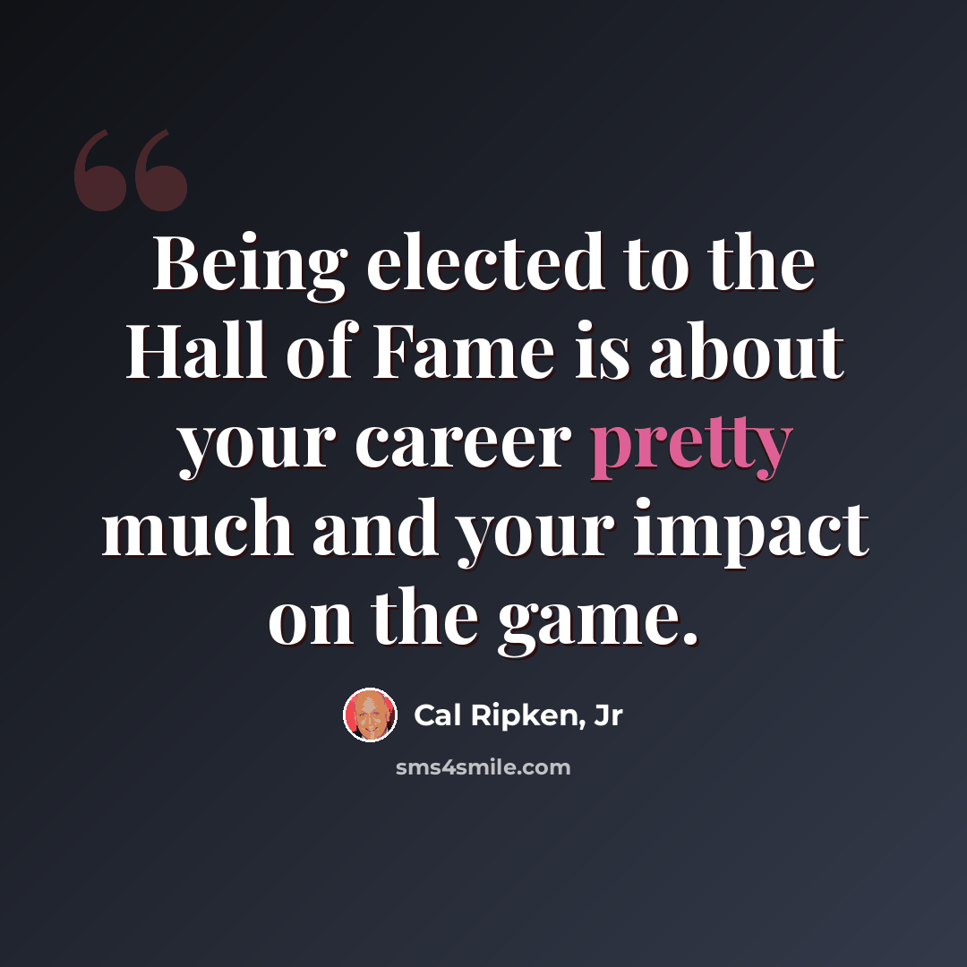 “Being elected to the Hall of Fame is about your career pretty much and your impact on the game.” quote by Cal Ripken, Jr