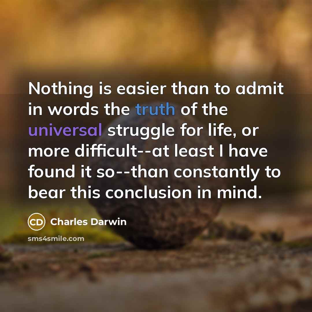 “Nothing is easier than to admit in words the truth of the universal struggle for life, or more difficult--at least I have found it so--than constantly to bear this conclusion in mind.” quote by Charles Darwin