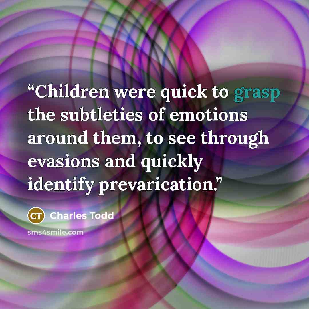 “Children were quick to grasp the subtleties of emotions around them, to see through evasions and quickly identify prevarication.” quote by Charles Todd