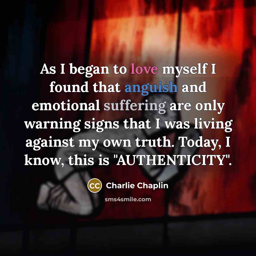 “As I began to love myself I found that anguish and emotional suffering are only warning signs that I was living against my own truth. Today, I know, this is "AUTHENTICITY".” quote by Charlie Chaplin