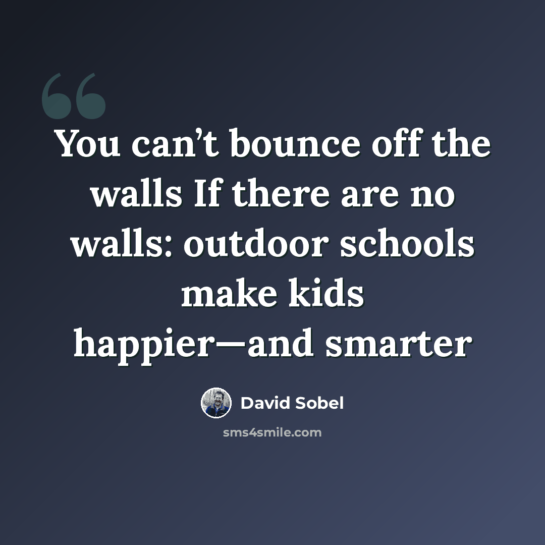 “You can’t bounce off the walls If there are no walls: outdoor schools make kids happier—and smarter” quote by David Sobel