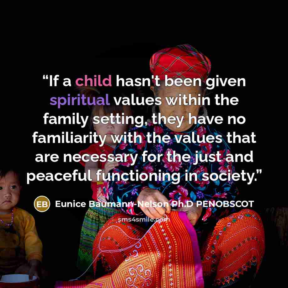 “If a child hasn't been given spiritual values within the family setting, they have no familiarity with the values that are necessary for the just and peaceful functioning in society.” quote by Eunice Baumann-Nelson Ph.D PENOBSCOT