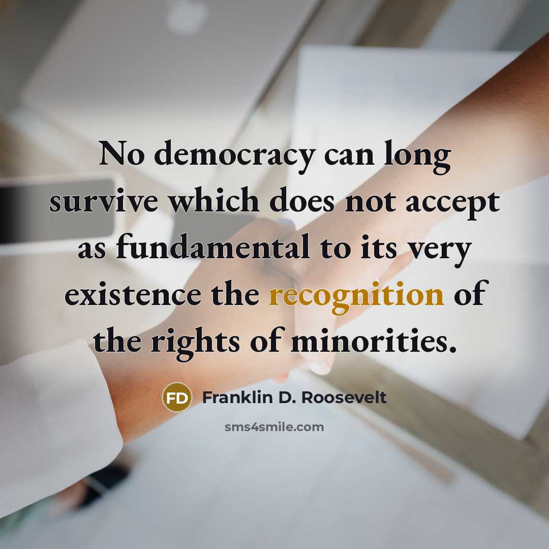 “No democracy can long survive which does not accept as fundamental to its very existence the recognition of the rights of minorities.” quote by Franklin D. Roosevelt
