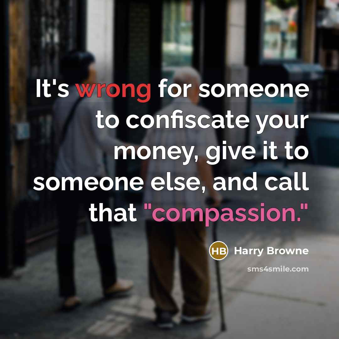 “It's wrong for someone to confiscate your money, give it to someone else, and call that "compassion."” quote by Harry Browne
