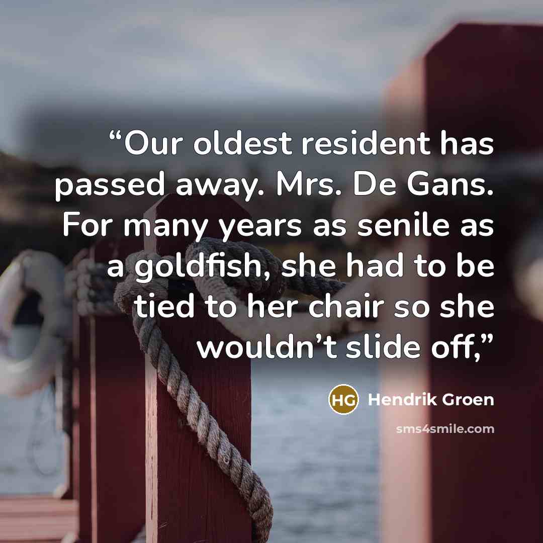 “Our oldest resident has passed away. Mrs. De Gans. For many years as senile as a goldfish, she had to be tied to her chair so she wouldn’t slide off,” quote by Hendrik Groen