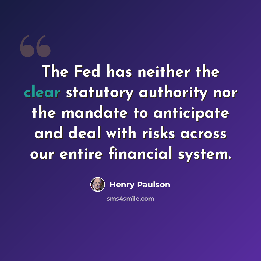 “The Fed has neither the clear statutory authority nor the mandate to anticipate and deal with risks across our entire financial system.” quote by Henry Paulson