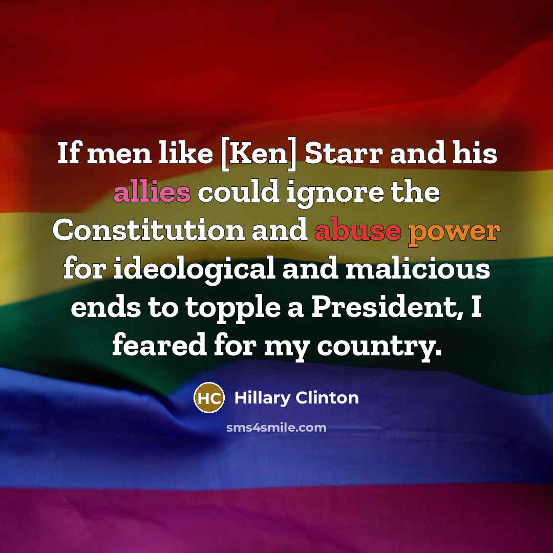 “If men like [Ken] Starr and his allies could ignore the Constitution and abuse power for ideological and malicious ends to topple a President, I feared for my country.” quote by Hillary Clinton