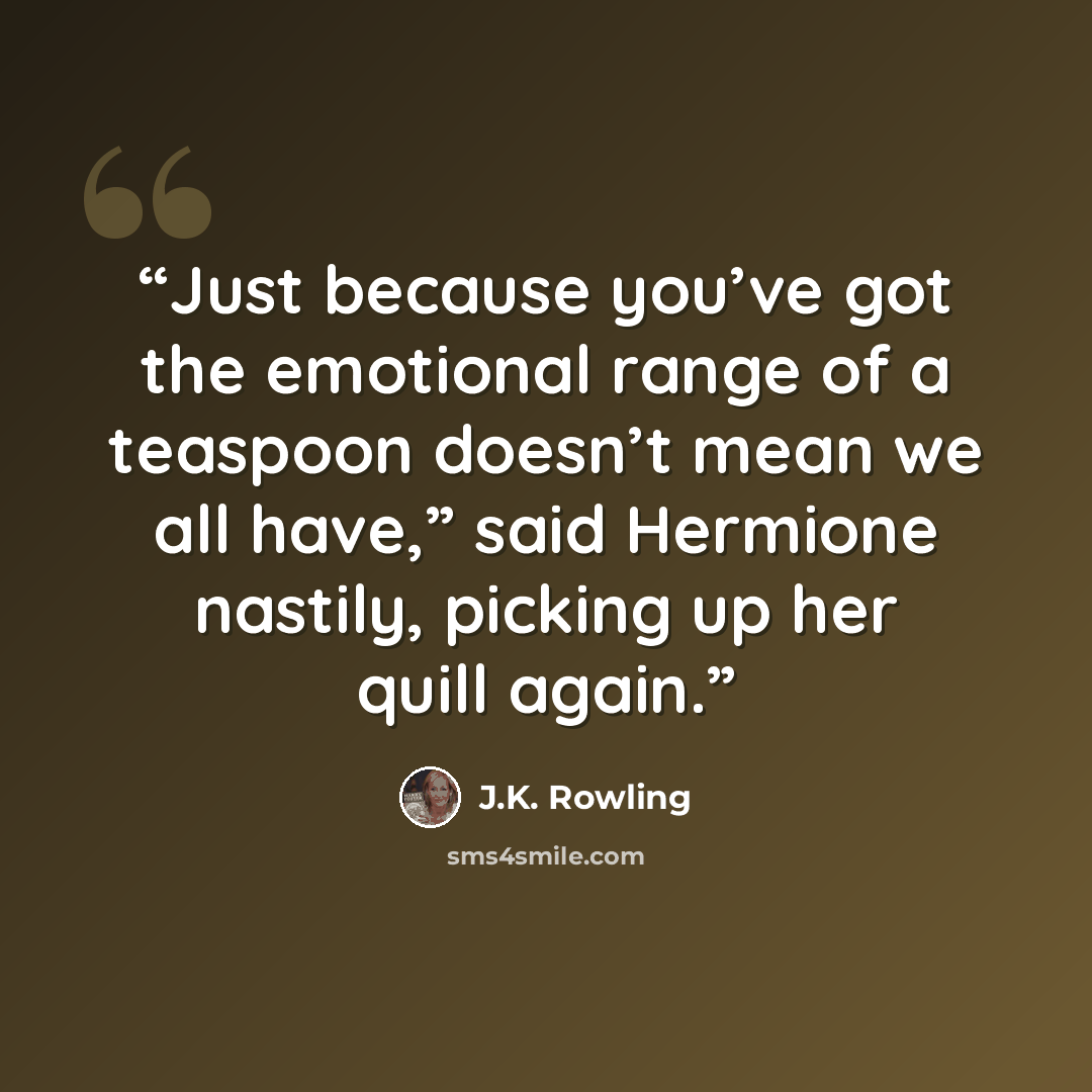 “Just because you’ve got the emotional range of a teaspoon doesn’t mean we all have,” said Hermione nastily, picking up her quill again.” quote by J.K. Rowling