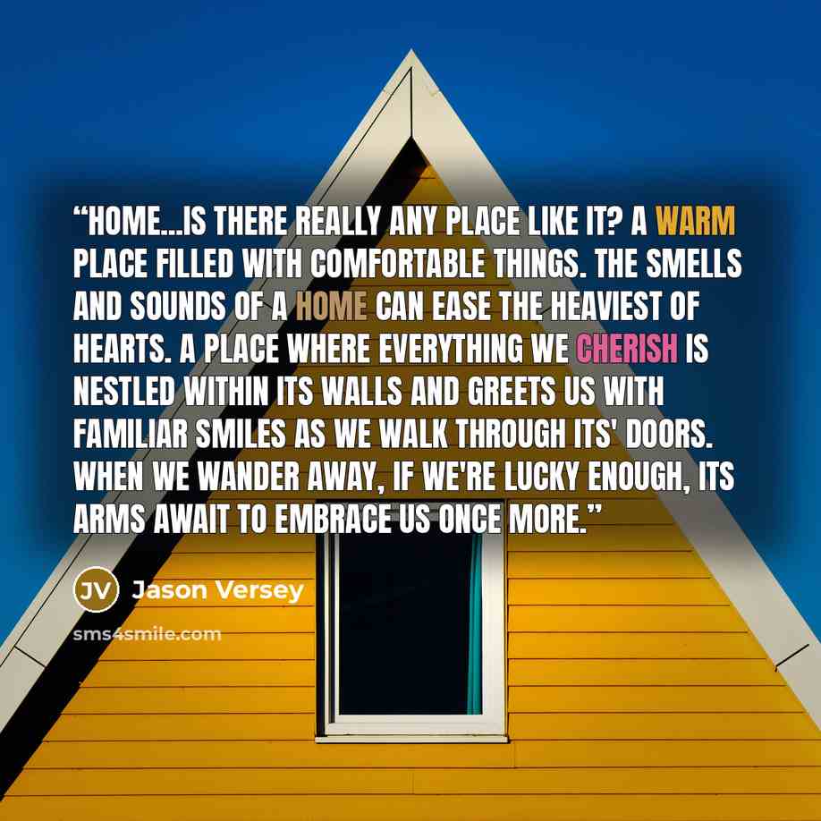 “Home...Is there really any place like it? A warm place filled with comfortable things. The smells and sounds of a home can ease the heaviest of hearts. A place where everything we cherish is nestled within its walls and greets us with familiar smiles as we walk through its' doors. When we wander…” quote by Jason Versey