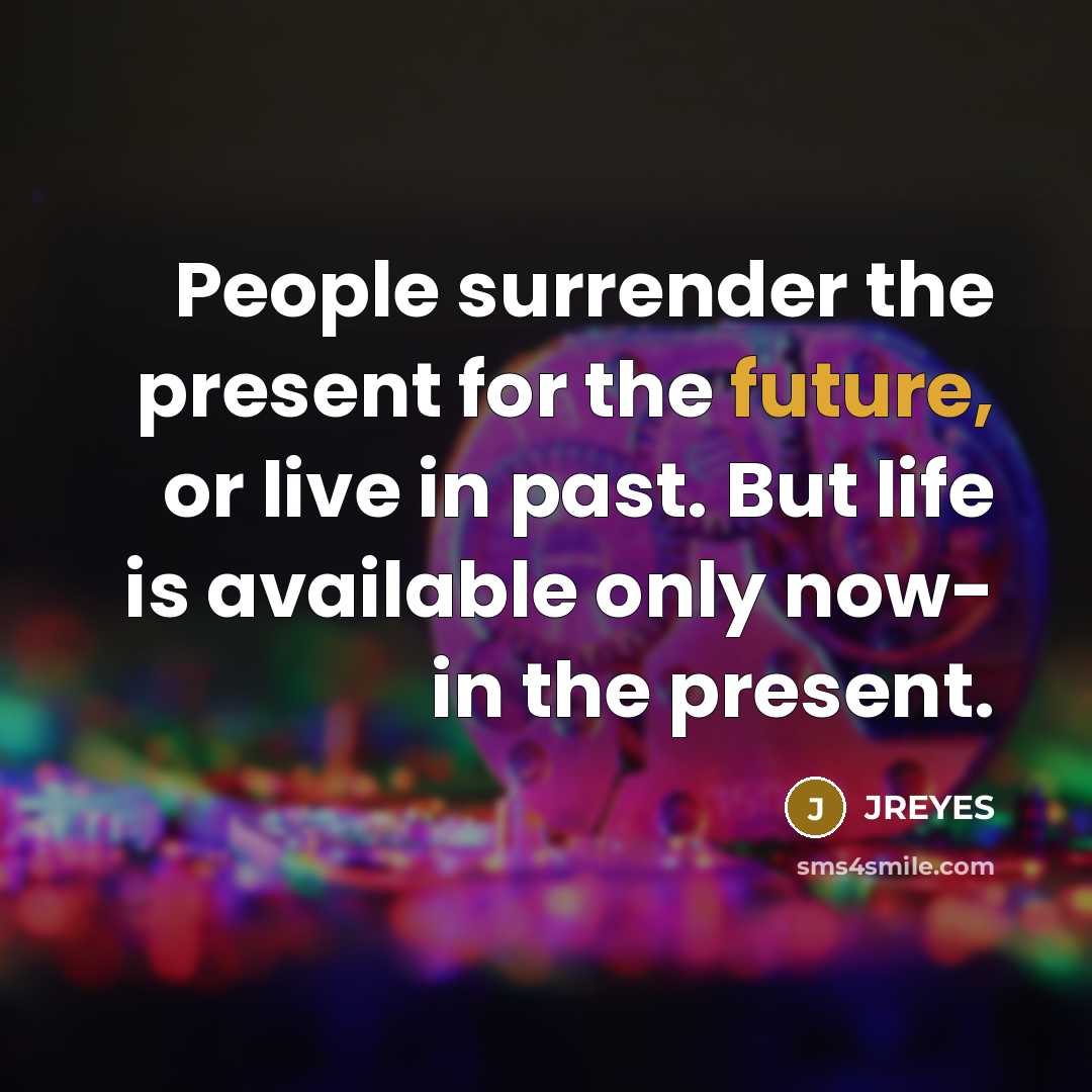 “People surrender the present for the future, or live in past. But life is available only now- in the present.” quote by JREYES