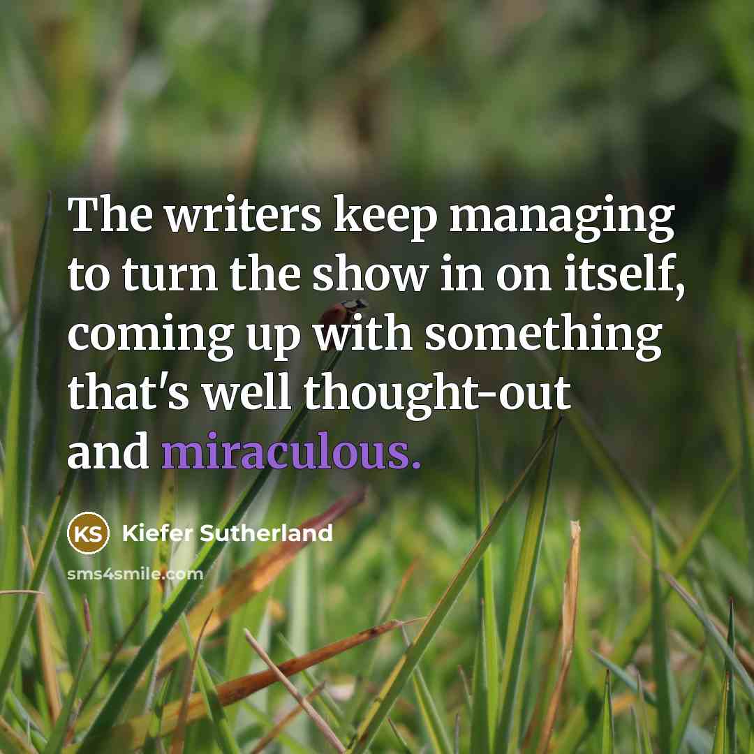 “The writers keep managing to turn the show in on itself, coming up with something that's well thought-out and miraculous.” quote by Kiefer Sutherland