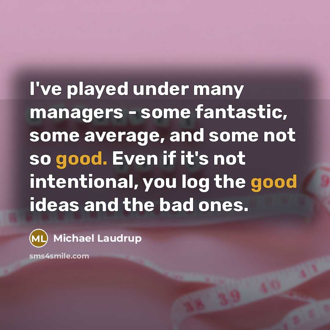 “I've played under many managers - some fantastic, some average, and some not so good. Even if it's not intentional, you log the good ideas and the bad ones.” quote by Michael Laudrup