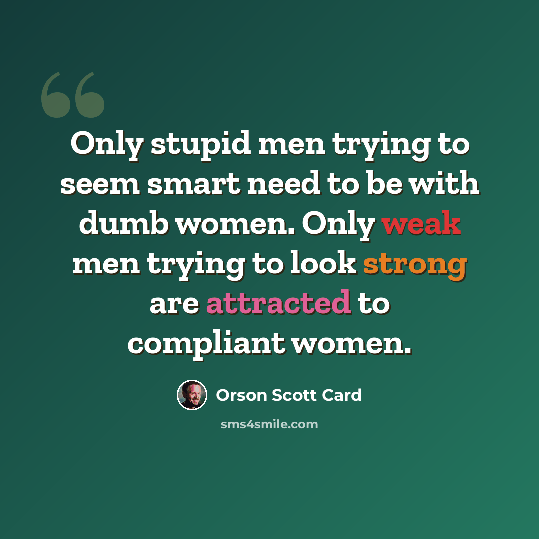“Only stupid men trying to seem smart need to be with dumb women. Only weak men trying to look strong are attracted to compliant women.” quote by Orson Scott Card