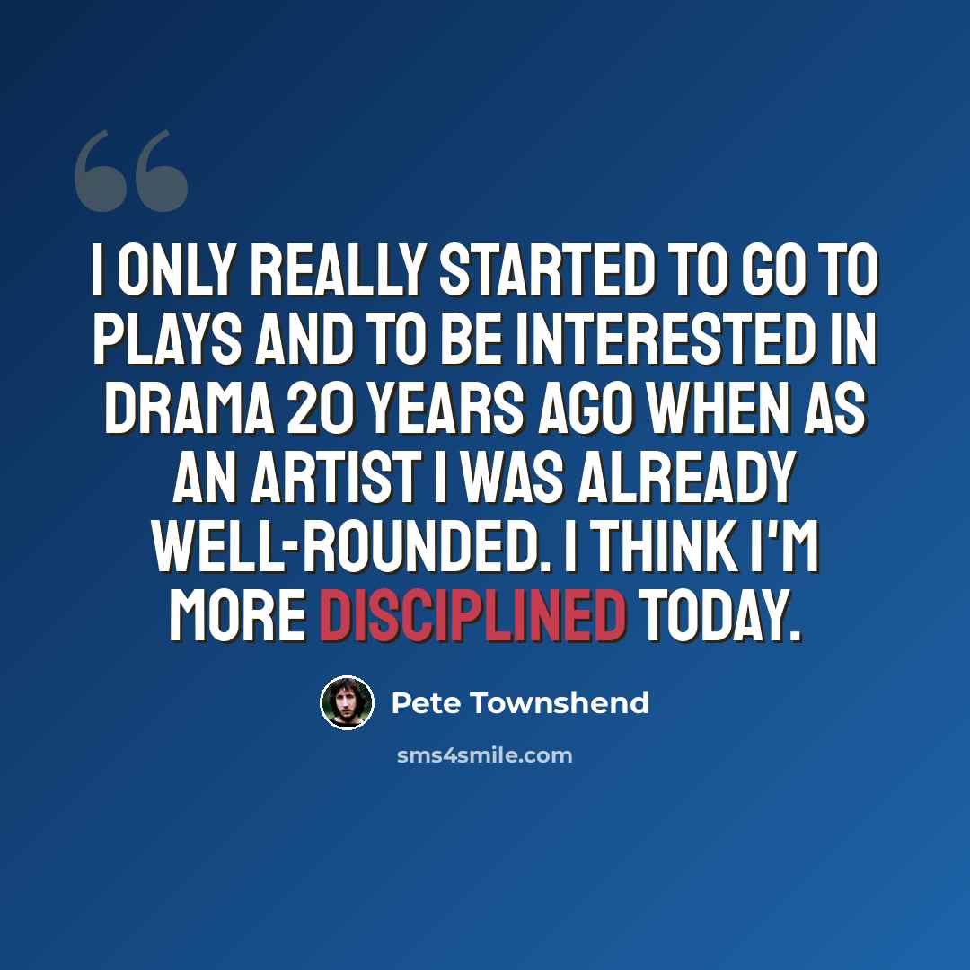 “I only really started to go to plays and to be interested in drama 20 years ago when as an artist I was already well-rounded. I think I'm more disciplined today.” quote by Pete Townshend